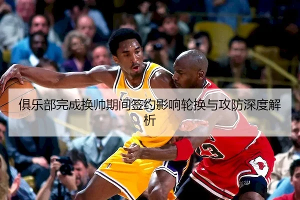俱乐部完成换帅期间签约影响轮换与攻防深度解析